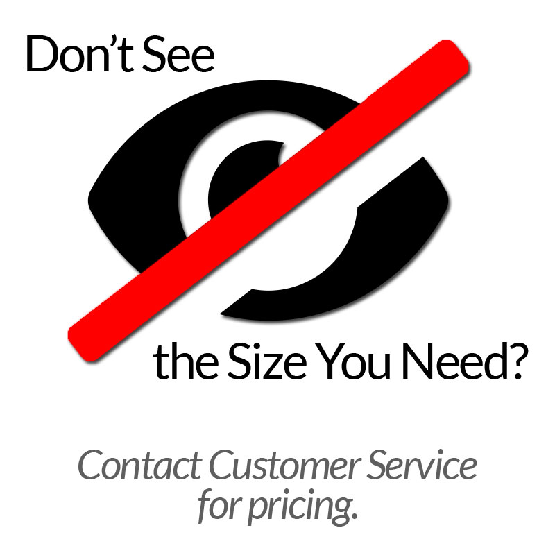 Don't see the size you need?? Call our Customer Service for pricing.